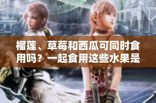 榴蓮、草莓和西瓜可同時(shí)食用嗎？一起食用這些水果是否會(huì)引起不適？
