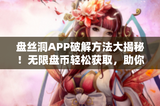 盤絲洞APP破解方法大揭秘！無(wú)限盤幣輕松獲取，助你暢享無(wú)限資源!