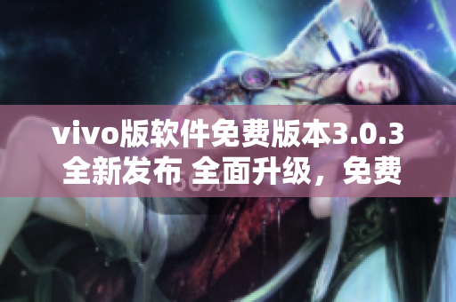vivo版軟件免費(fèi)版本3.0.3 全新發(fā)布 全面升級(jí)，免費(fèi)體驗(yàn)更優(yōu)質(zhì)