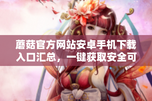 蘑菇官方網(wǎng)站安卓手機(jī)下載入口匯總，一鍵獲取安全可靠的應(yīng)用程序