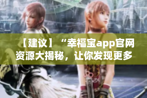 【建議】“幸福寶app官網(wǎng)資源大揭秘，讓你發(fā)現(xiàn)更多幸福密碼！”