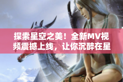 探索星空之美！全新MV視頻震撼上線，讓你沉醉在星辰的美妙世界