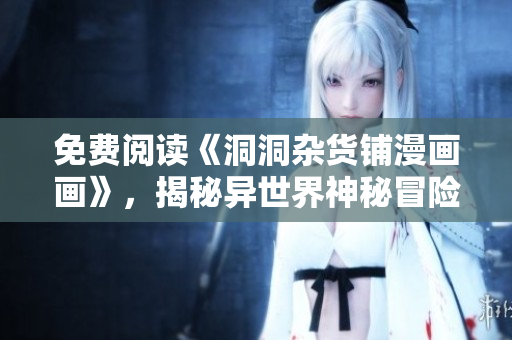 免費(fèi)閱讀《洞洞雜貨鋪漫畫畫》，揭秘異世界神秘冒險(xiǎn)