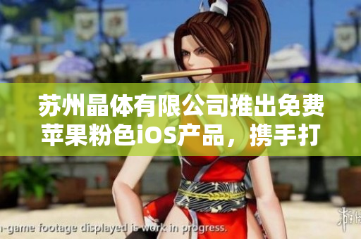 蘇州晶體有限公司推出免費(fèi)蘋果粉色iOS產(chǎn)品，攜手打造時尚潮流新生活