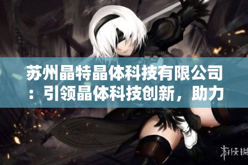 蘇州晶特晶體科技有限公司：引領(lǐng)晶體科技創(chuàng)新，助力產(chǎn)業(yè)升級(jí)