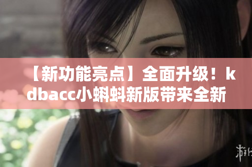 【新功能亮點(diǎn)】全面升級(jí)！kdbacc小蝌蚪新版帶來全新特色