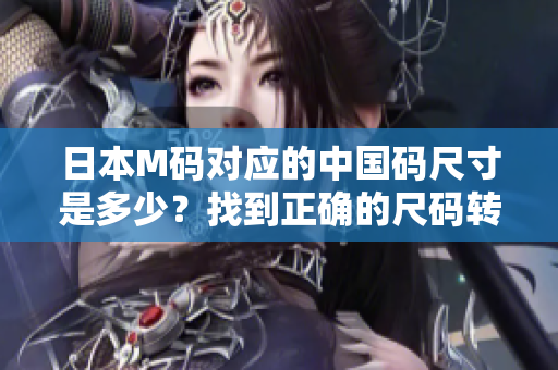 日本M碼對應(yīng)的中國碼尺寸是多少？找到正確的尺碼轉(zhuǎn)換方法!