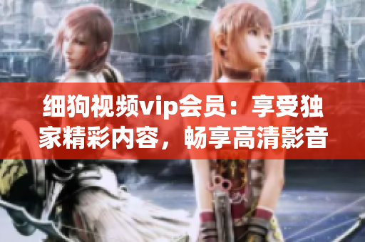 細(xì)狗視頻vip會(huì)員：享受獨(dú)家精彩內(nèi)容，暢享高清影音快感