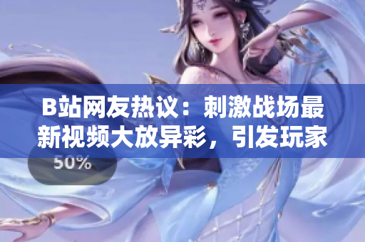 B站網(wǎng)友熱議：刺激戰(zhàn)場(chǎng)最新視頻大放異彩，引發(fā)玩家熱烈討論