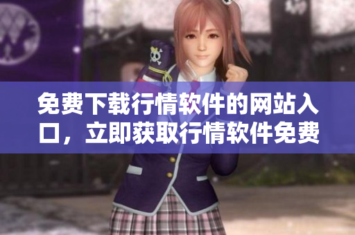 免費(fèi)下載行情軟件的網(wǎng)站入口，立即獲取行情軟件免費(fèi)下載通道