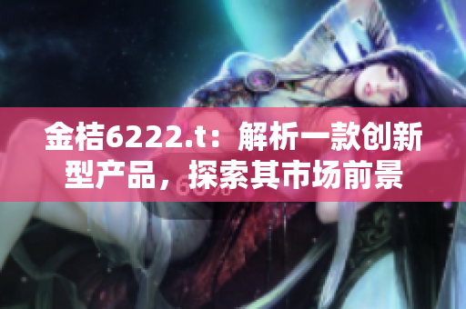 金桔6222.t：解析一款創(chuàng)新型產(chǎn)品，探索其市場(chǎng)前景