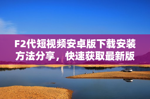 F2代短視頻安卓版下載安裝方法分享，快速獲取最新版本APK安裝包，輕松開(kāi)啟精彩短視頻體驗(yàn)