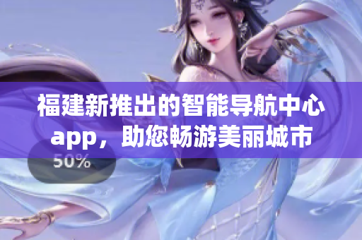 福建新推出的智能導(dǎo)航中心app，助您暢游美麗城市