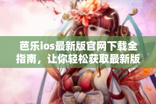 芭樂(lè)ios最新版官網(wǎng)下載全指南，讓你輕松獲取最新版本入口
