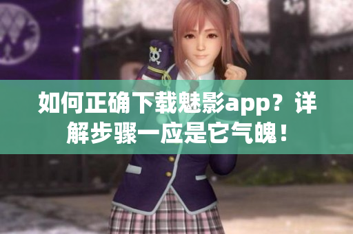 如何正確下載魅影app？詳解步驟一應(yīng)是它氣魄！