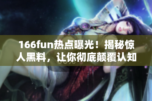 166fun熱點(diǎn)曝光！揭秘驚人黑料，讓你徹底顛覆認(rèn)知
