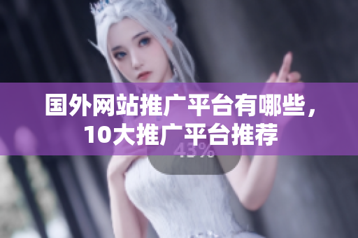 國(guó)外網(wǎng)站推廣平臺(tái)有哪些，10大推廣平臺(tái)推薦