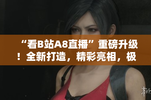 “看B站A8直播”重磅升級(jí)！全新打造，精彩亮相，極致視聽(tīng)盛宴等你來(lái)戰(zhàn)！
