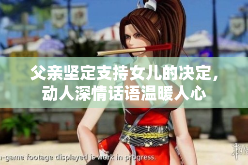 父親堅(jiān)定支持女兒的決定，動(dòng)人深情話語(yǔ)溫暖人心