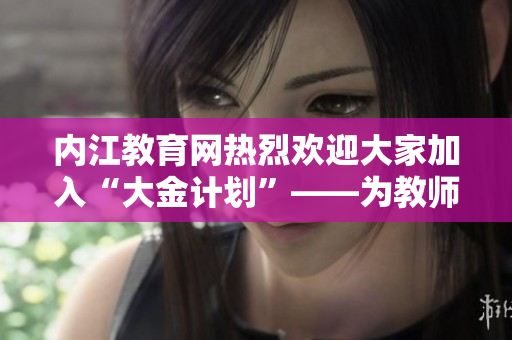 內(nèi)江教育網(wǎng)熱烈歡迎大家加入“大金計(jì)劃”——為教師提供發(fā)展平臺(tái)