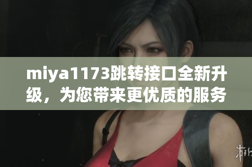 miya1173跳轉(zhuǎn)接口全新升級(jí)，為您帶來(lái)更優(yōu)質(zhì)的服務(wù)體驗(yàn)