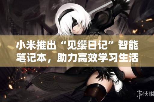小米推出“見纓日記”智能筆記本，助力高效學(xué)習(xí)生活