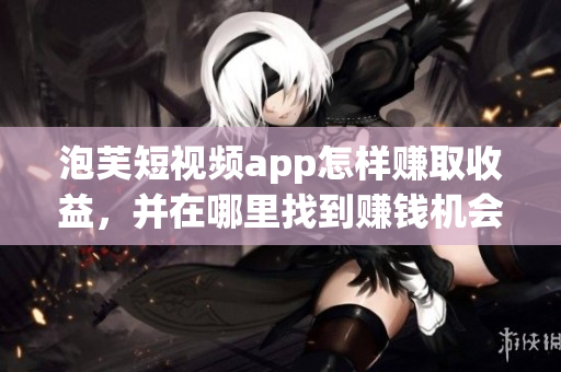 泡芙短視頻app怎樣賺取收益，并在哪里找到賺錢(qián)機(jī)會(huì)？