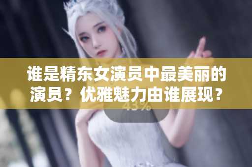 誰(shuí)是精東女演員中最美麗的演員？?jī)?yōu)雅魅力由誰(shuí)展現(xiàn)？