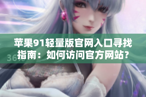 蘋(píng)果91輕量版官網(wǎng)入口尋找指南：如何訪問(wèn)官方網(wǎng)站？