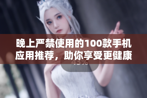 晚上嚴(yán)禁使用的100款手機(jī)應(yīng)用推薦，助你享受更健康的夜晚生活
