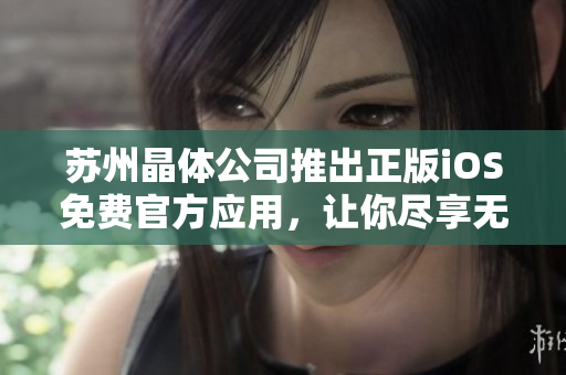 蘇州晶體公司推出正版iOS免費官方應(yīng)用，讓你盡享無限樂趣