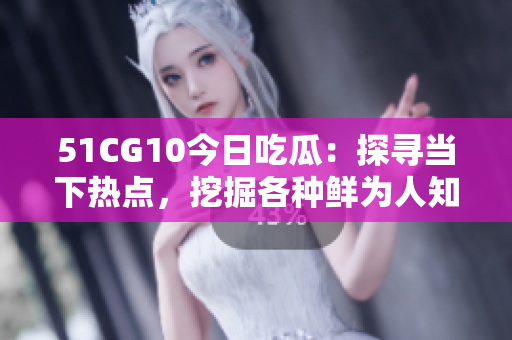 51CG10今日吃瓜：探尋當下熱點，挖掘各種鮮為人知的趣聞