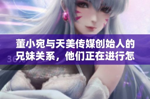 董小宛與天美傳媒創(chuàng)始人的兄妹關(guān)系，他們正在進行怎樣的事業(yè)？