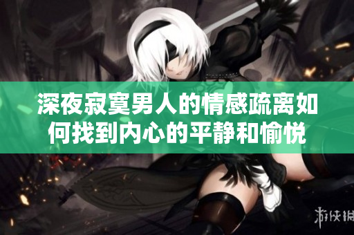 深夜寂寞男人的情感疏離如何找到內心的平靜和愉悅
