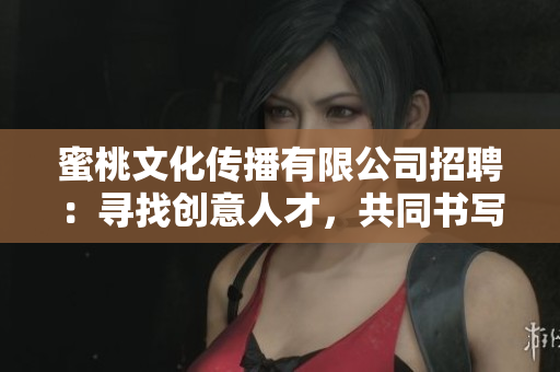 蜜桃文化傳播有限公司招聘：尋找創(chuàng)意人才，共同書寫傳媒新篇章