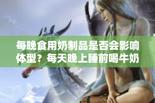 每晚食用奶制品是否會影響體型？每天晚上睡前喝牛奶會使人變胖嗎？