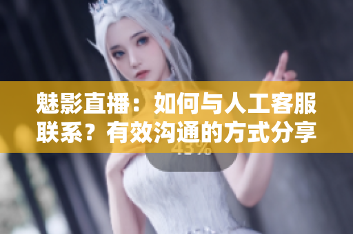 魅影直播：如何與人工客服聯(lián)系？有效溝通的方式分享