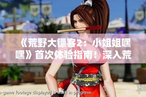 《荒野大鏢客2：小姐姐嘿嘿》首次體驗(yàn)指南！深入荒野，探尋游戲世界的奇妙之旅