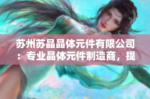 蘇州蘇晶晶體元件有限公司：專(zhuān)業(yè)晶體元件制造商，提供高品質(zhì)定制服務(wù)